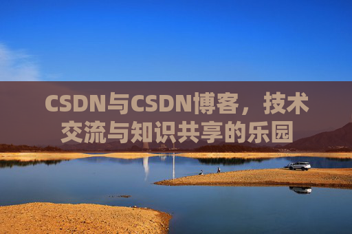 CSDN与CSDN博客,技术交流与知识共享的乐园